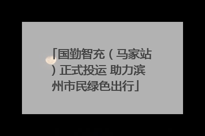 国勤智充（马家站）正式投运 助力滨州市民绿色出行