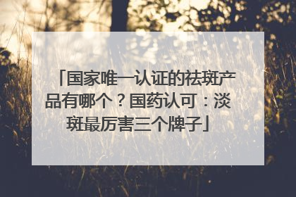 国家唯一认证的祛斑产品有哪个？国药认可：淡斑最厉害三个牌子