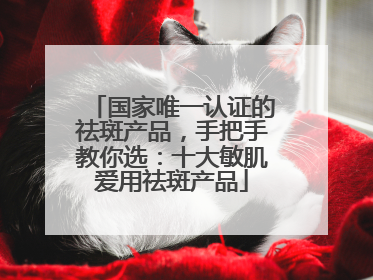 国家唯一认证的祛斑产品，手把手教你选：十大敏肌爱用祛斑产品