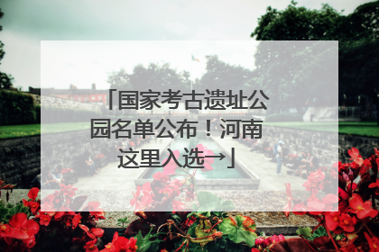 国家考古遗址公园名单公布！河南这里入选→