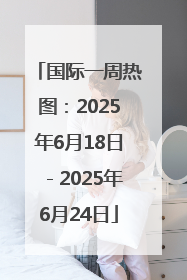 国际一周热图：2025年6月18日－2025年6月24日