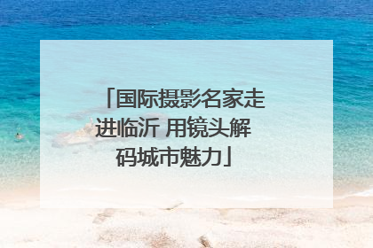 国际摄影名家走进临沂 用镜头解码城市魅力