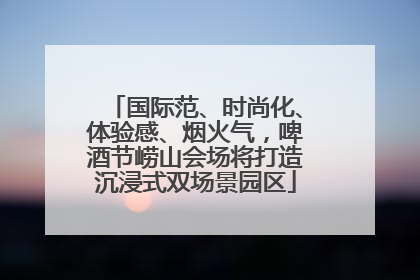 国际范、时尚化、体验感、烟火气，啤酒节崂山会场将打造沉浸式双场景园区