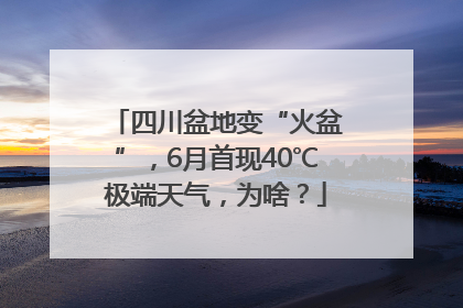 四川盆地变“火盆”，6月首现40℃极端天气，为啥？
