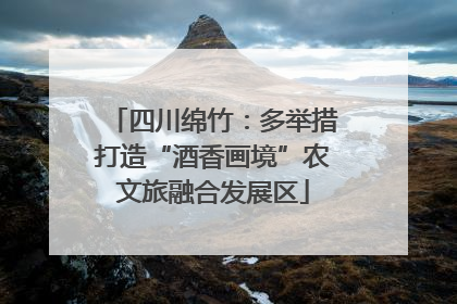 四川绵竹：多举措打造“酒香画境”农文旅融合发展区