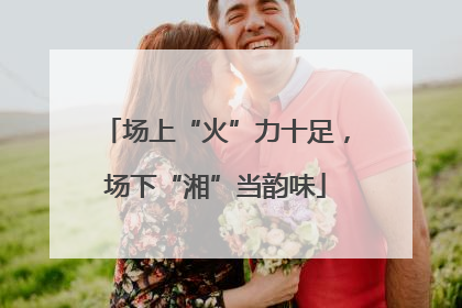 场上“火”力十足，场下“湘”当韵味