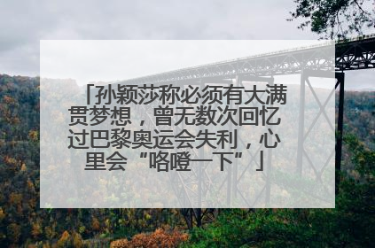 孙颖莎称必须有大满贯梦想，曾无数次回忆过巴黎奥运会失利，心里会“咯噔一下”