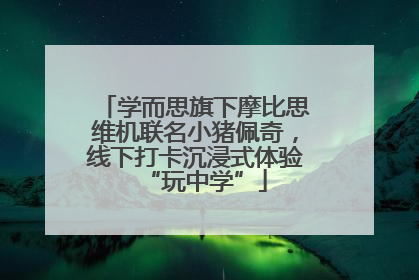 学而思旗下摩比思维机联名小猪佩奇，线下打卡沉浸式体验“玩中学”