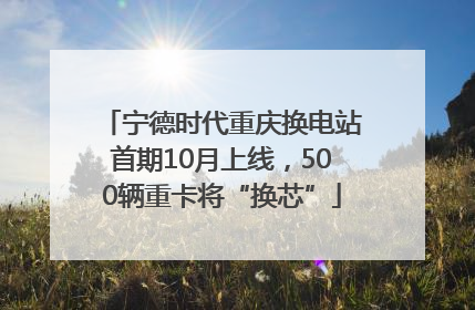 宁德时代重庆换电站首期10月上线，500辆重卡将“换芯”