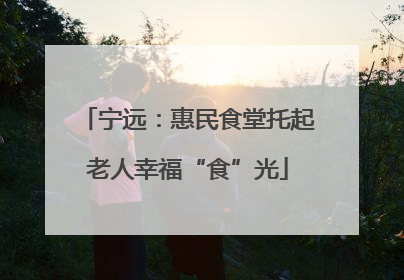 宁远：惠民食堂托起老人幸福“食”光