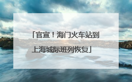 官宣！海门火车站到上海城际班列恢复