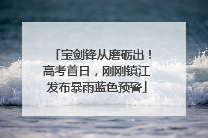 宝剑锋从磨砺出！高考首日，刚刚镇江发布暴雨蓝色预警