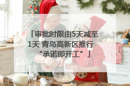 审批时限由5天减至1天 青岛高新区推行“承诺即开工”