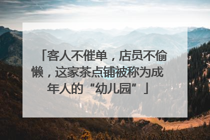 客人不催单，店员不偷懒，这家茶点铺被称为成年人的“幼儿园”