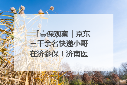 壹保观察｜京东三千余名快递小哥在济参保！济南医保局喊你来参保