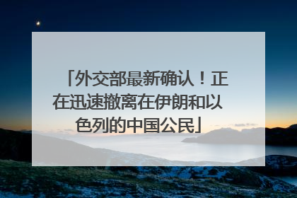 外交部最新确认！正在迅速撤离在伊朗和以色列的中国公民