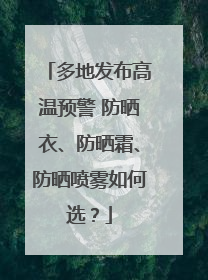 多地发布高温预警 防晒衣、防晒霜、防晒喷雾如何选？