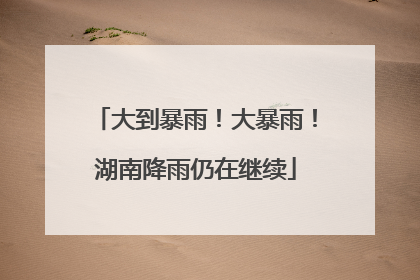 大到暴雨！大暴雨！湖南降雨仍在继续