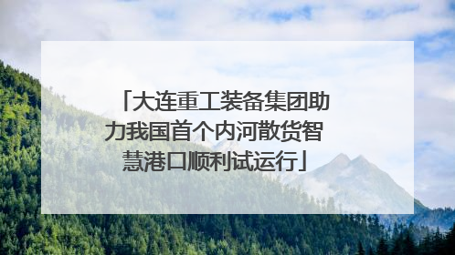 大连重工装备集团助力我国首个内河散货智慧港口顺利试运行