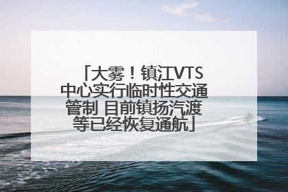 大雾！镇江VTS中心实行临时性交通管制 目前镇扬汽渡等已经恢复通航