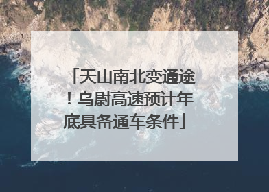 天山南北变通途！乌尉高速预计年底具备通车条件