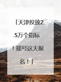 天津投放2.5万个指标！摇号这天报名！