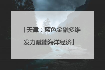 天津：蓝色金融多维发力赋能海洋经济