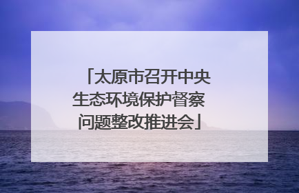 太原市召开中央生态环境保护督察问题整改推进会