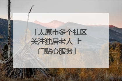 太原市多个社区关注独居老人 上门贴心服务