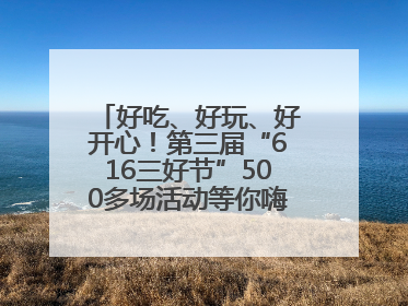 好吃、好玩、好开心！第三届“616三好节”500多场活动等你嗨翻一“夏”