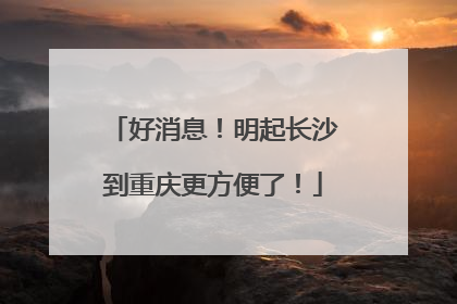 好消息！明起长沙到重庆更方便了！
