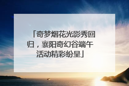 奇梦烟花光影秀回归，襄阳奇幻谷端午活动精彩纷呈