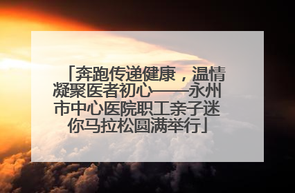 奔跑传递健康，温情凝聚医者初心——永州市中心医院职工亲子迷你马拉松圆满举行