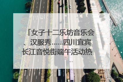 女子十二乐坊音乐会、汉服秀……四川宜宾长江音悦街端午活动热闹上演｜图集