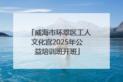 威海市环翠区工人文化宫2025年公益培训班开班