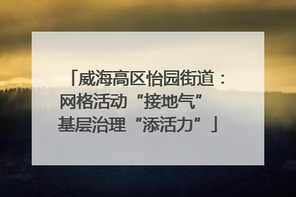 威海高区怡园街道：网格活动“接地气” 基层治理“添活力”
