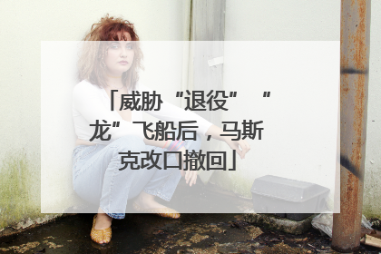 威胁“退役”“龙”飞船后，马斯克改口撤回