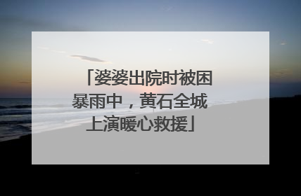 婆婆出院时被困暴雨中，黄石全城上演暖心救援