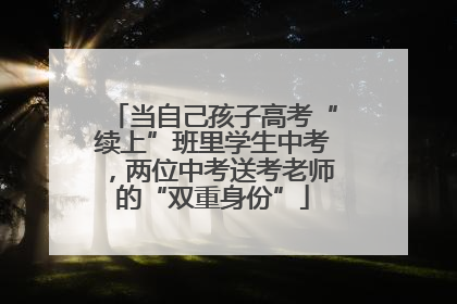 当自己孩子高考“续上”班里学生中考，两位中考送考老师的“双重身份”