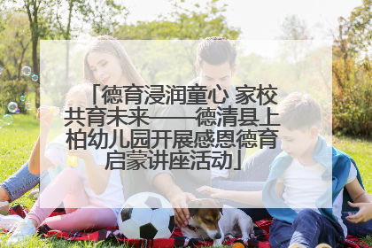 德育浸润童心 家校共育未来——德清县上柏幼儿园开展感恩德育启蒙讲座活动