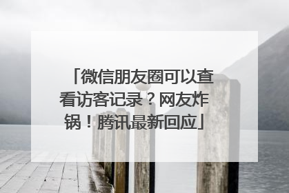 微信朋友圈可以查看访客记录？网友炸锅！腾讯最新回应