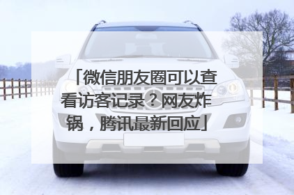 微信朋友圈可以查看访客记录？网友炸锅，腾讯最新回应