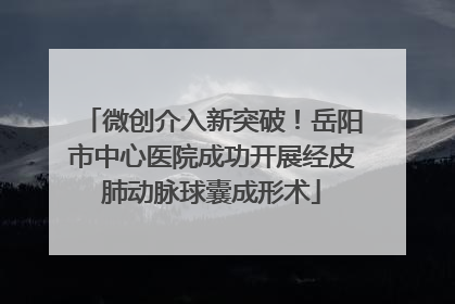 微创介入新突破！岳阳市中心医院成功开展经皮肺动脉球囊成形术