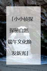 小小侦探探秘自然 端午文化焕发新光