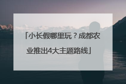 小长假哪里玩？成都农业推出4大主题路线