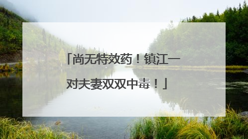 尚无特效药！镇江一对夫妻双双中毒！