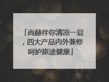 尚赫伴你清凉一夏，四大产品内外兼修呵护旅途健康