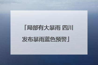 局部有大暴雨 四川发布暴雨蓝色预警
