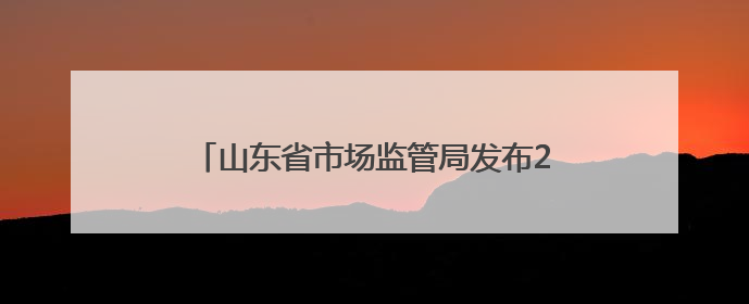 山东省市场监管局发布2024年烟花爆竹产品质量省级专项监督抽查结果