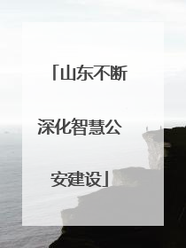 山东不断深化智慧公安建设